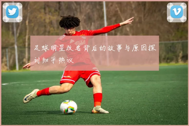 足球明星改名背后的故事与原因探讨知乎热议