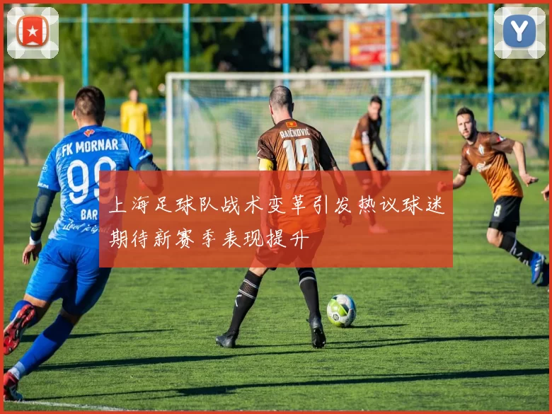 上海足球队战术变革引发热议球迷期待新赛季表现提升