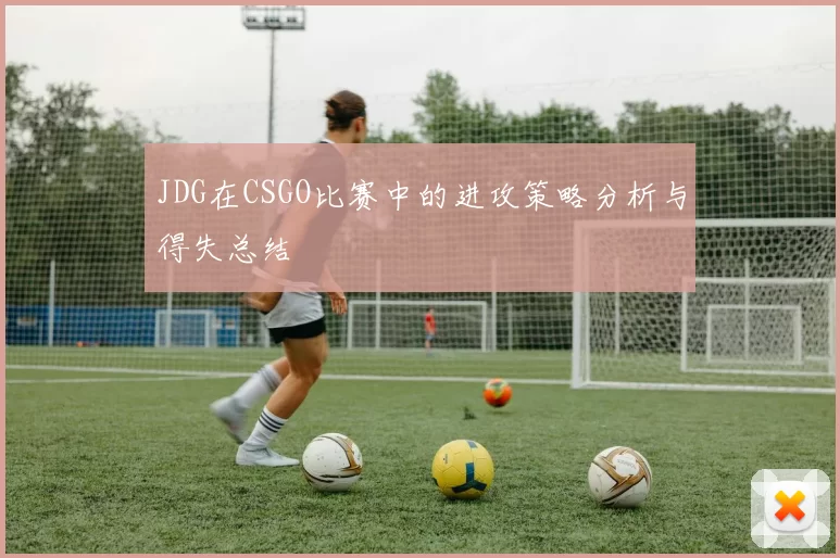 JDG在CSGO比赛中的进攻策略分析与得失总结