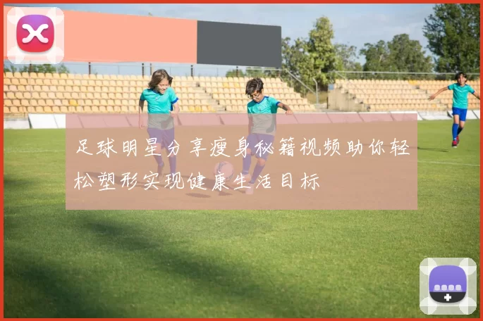 足球明星分享瘦身秘籍视频助你轻松塑形实现健康生活目标
