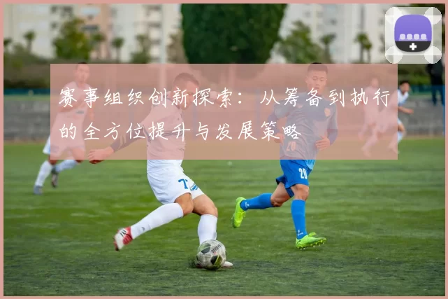 赛事组织创新探索：从筹备到执行的全方位提升与发展策略