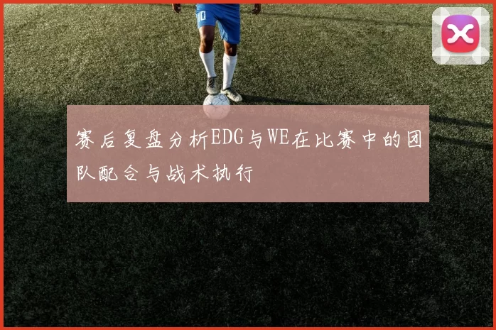 赛后复盘分析EDG与WE在比赛中的团队配合与战术执行