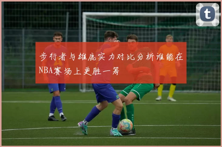 步行者与雄鹿实力对比分析谁能在NBA赛场上更胜一筹