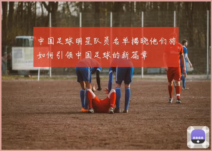 中国足球明星队员名单揭晓他们将如何引领中国足球的新篇章
