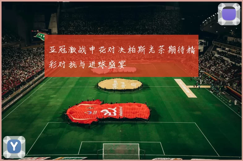 亚冠激战申花对决柏斯光茶期待精彩对抗与进球盛宴