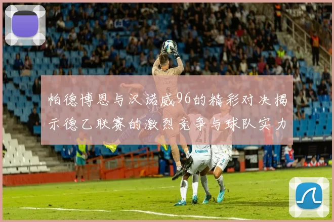 帕德博恩与汉诺威96的精彩对决揭示德乙联赛的激烈竞争与球队实力较量