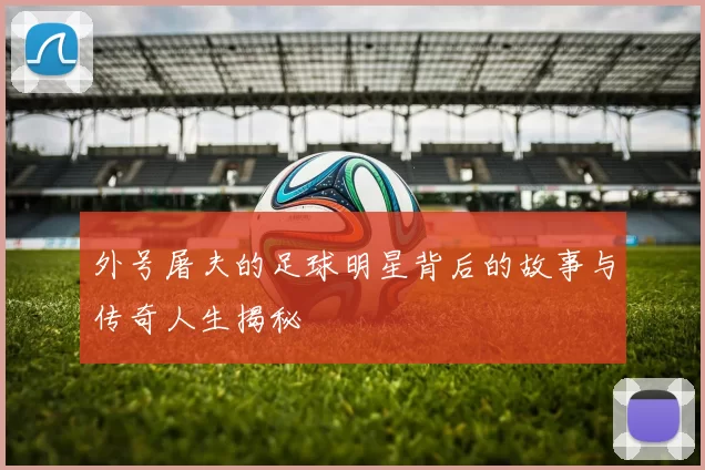 外号屠夫的足球明星背后的故事与传奇人生揭秘