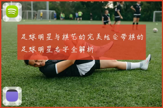 足球明星与棋艺的完美结合带棋的足球明星名字全解析