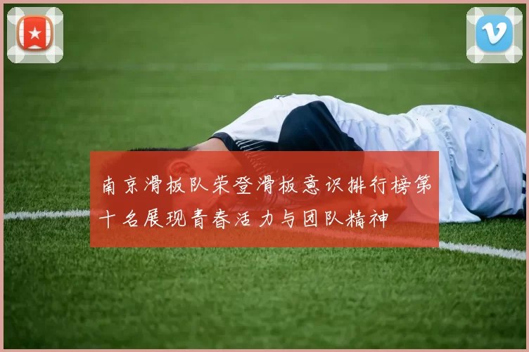 南京滑板队荣登滑板意识排行榜第十名展现青春活力与团队精神