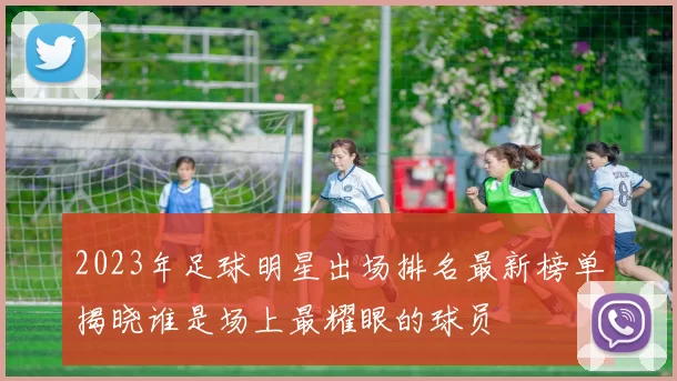 2023年足球明星出场排名最新榜单揭晓谁是场上最耀眼的球员