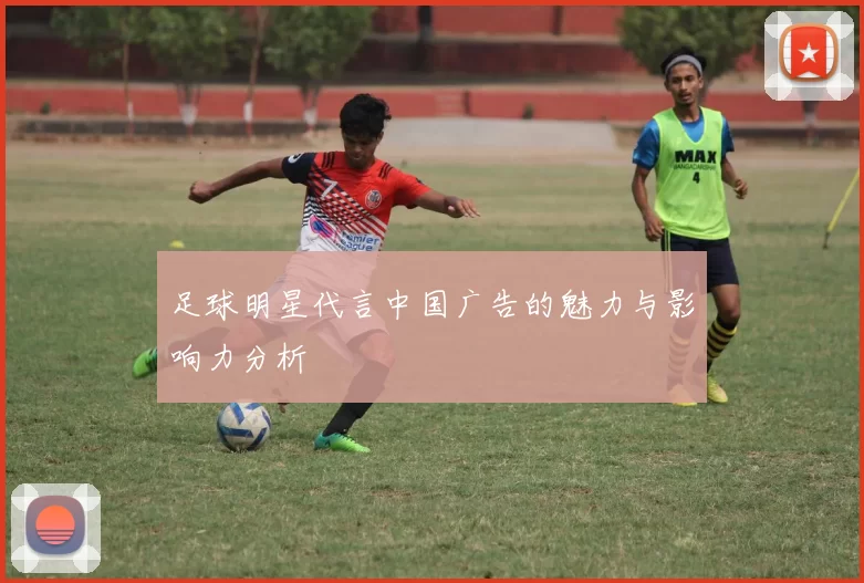 足球明星代言中国广告的魅力与影响力分析