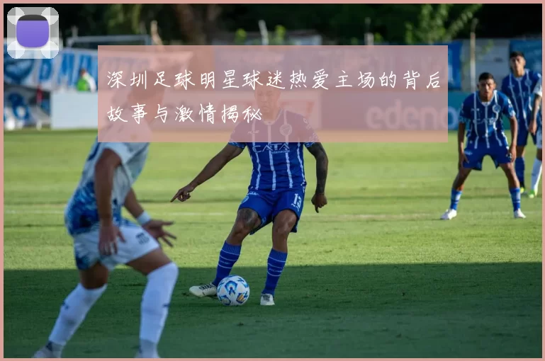 深圳足球明星球迷热爱主场的背后故事与激情揭秘