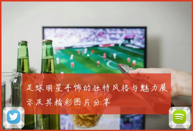 足球明星手饰的独特风格与魅力展示及其精彩图片分享