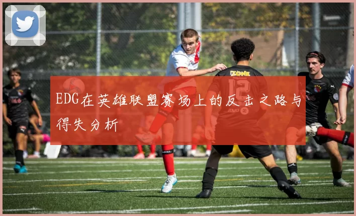 EDG在英雄联盟赛场上的反击之路与得失分析