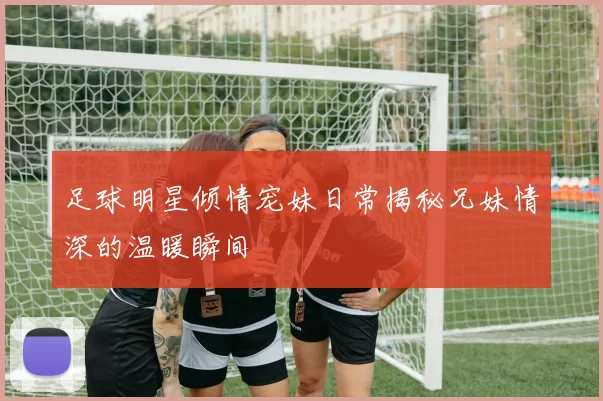 足球明星倾情宠妹日常揭秘兄妹情深的温暖瞬间