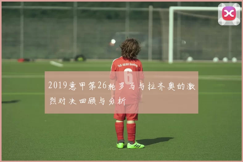 2019意甲第26轮罗马与拉齐奥的激烈对决回顾与分析