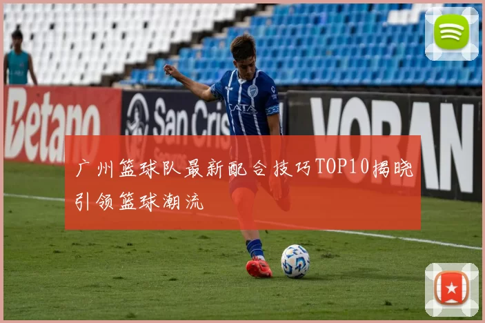 广州篮球队最新配合技巧TOP10揭晓引领篮球潮流