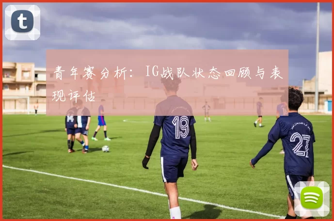 青年赛分析：IG战队状态回顾与表现评估