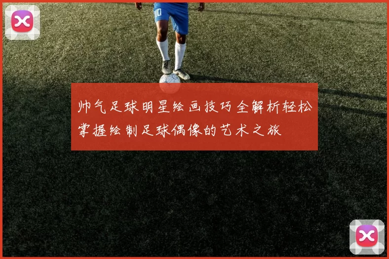 帅气足球明星绘画技巧全解析轻松掌握绘制足球偶像的艺术之旅