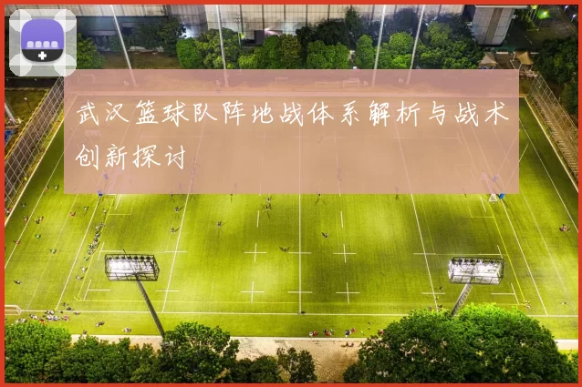 武汉篮球队阵地战体系解析与战术创新探讨