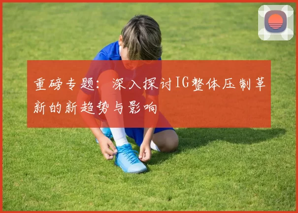 重磅专题：深入探讨IG整体压制革新的新趋势与影响