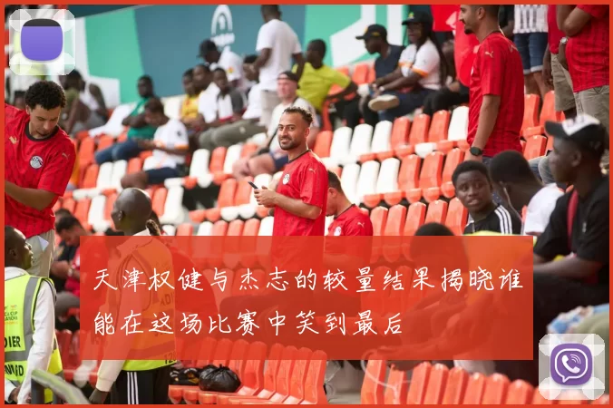 天津权健与杰志的较量结果揭晓谁能在这场比赛中笑到最后