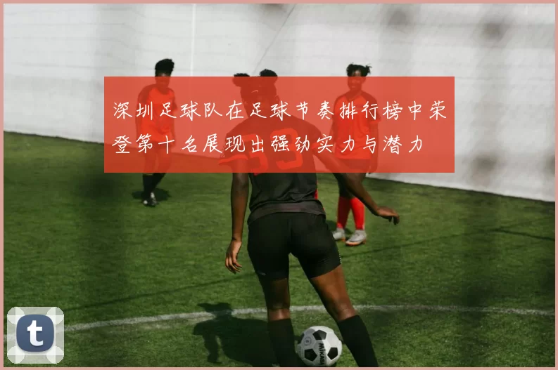 深圳足球队在足球节奏排行榜中荣登第十名展现出强劲实力与潜力