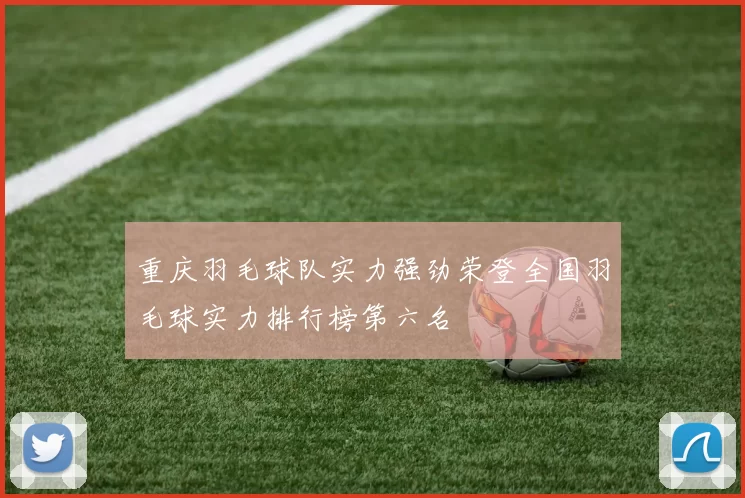 重庆羽毛球队实力强劲荣登全国羽毛球实力排行榜第六名