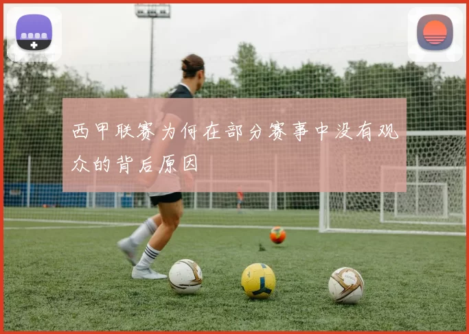 西甲联赛为何在部分赛事中没有观众的背后原因