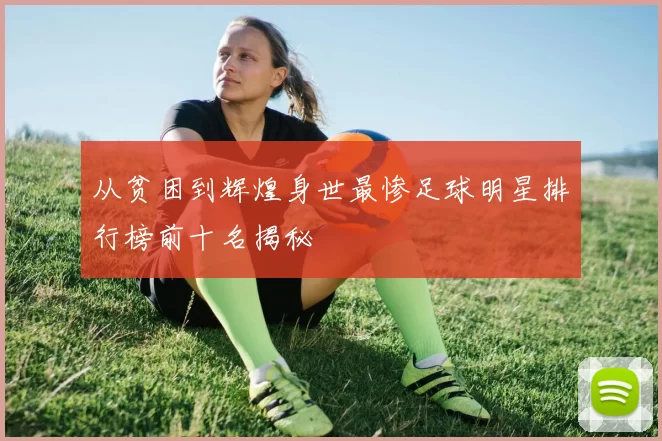 从贫困到辉煌身世最惨足球明星排行榜前十名揭秘
