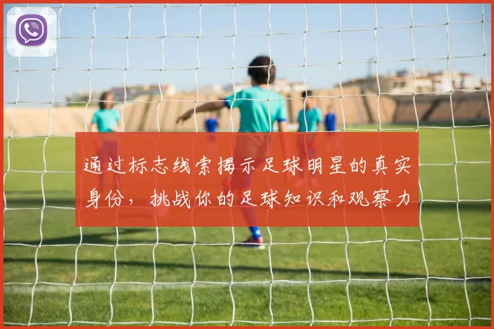 通过标志线索揭示足球明星的真实身份，挑战你的足球知识和观察力