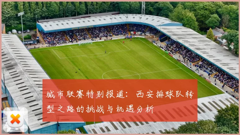 城市联赛特别报道：西安排球队转型之路的挑战与机遇分析