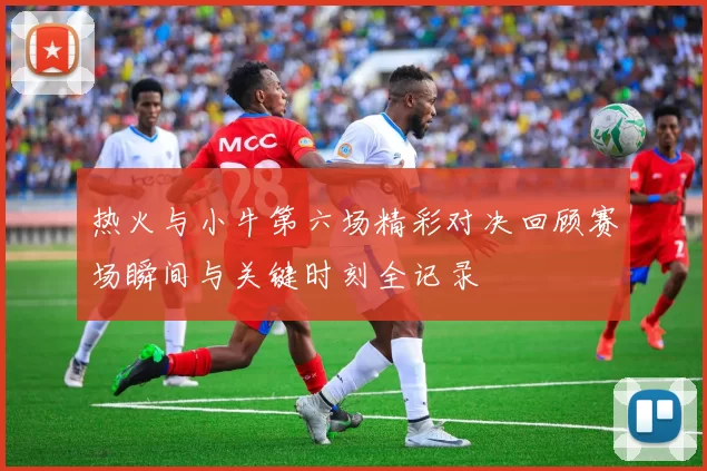 热火与小牛第六场精彩对决回顾赛场瞬间与关键时刻全记录
