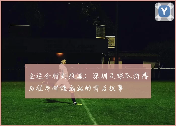 全运会特别报道：深圳足球队拼搏历程与辉煌成就的背后故事