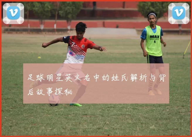 足球明星英文名中的姓氏解析与背后故事探秘