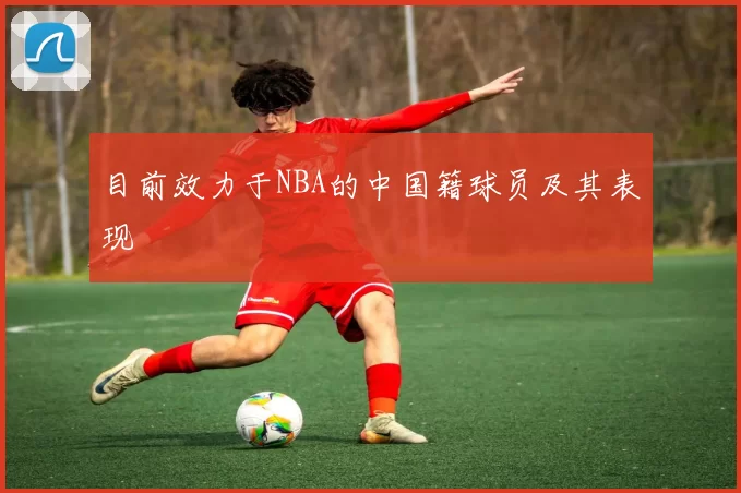 目前效力于NBA的中国籍球员及其表现