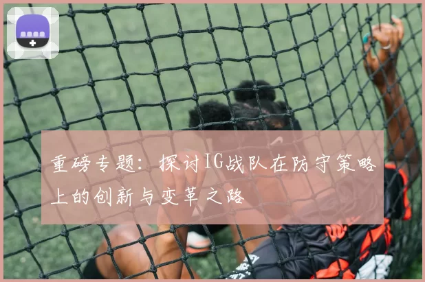 重磅专题：探讨IG战队在防守策略上的创新与变革之路