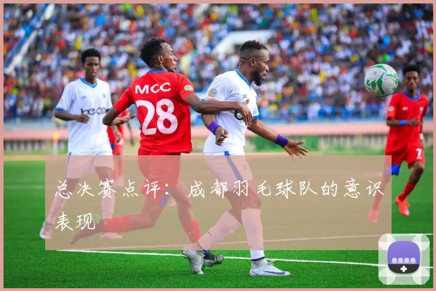 总决赛点评：成都羽毛球队的意识表现