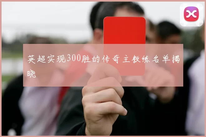 英超实现300胜的传奇主教练名单揭晓