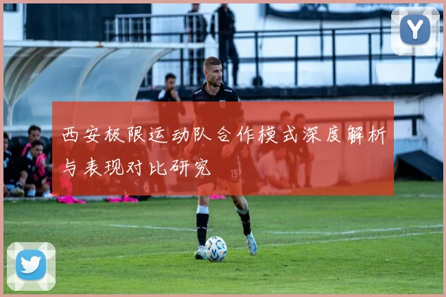 西安极限运动队合作模式深度解析与表现对比研究