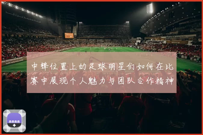 中锋位置上的足球明星们如何在比赛中展现个人魅力与团队合作精神