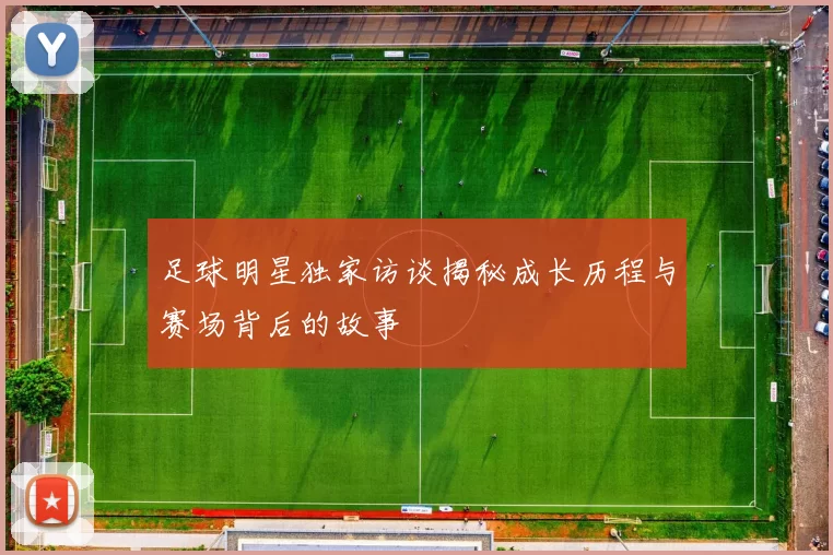 足球明星独家访谈揭秘成长历程与赛场背后的故事