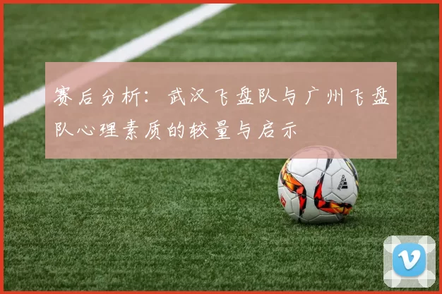 赛后分析：武汉飞盘队与广州飞盘队心理素质的较量与启示