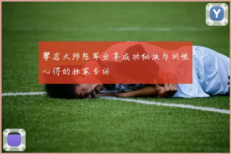 攀岩大师陈军分享成功秘诀与训练心得的独家专访