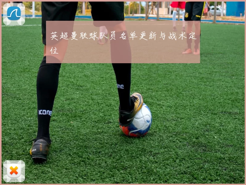 英超曼联球队员名单更新与战术定位