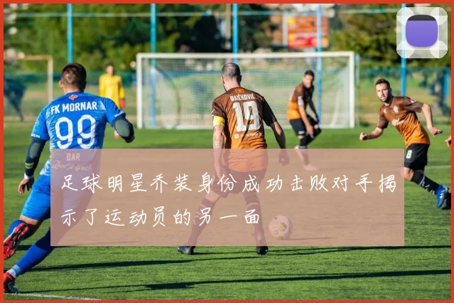 足球明星乔装身份成功击败对手揭示了运动员的另一面