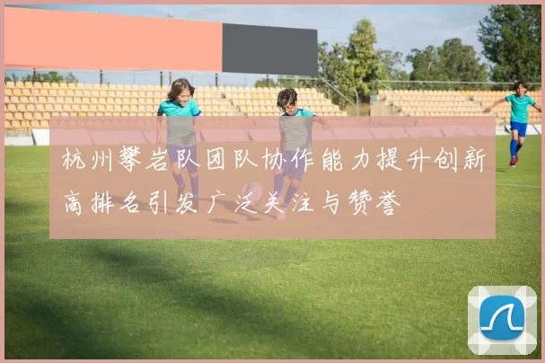 杭州攀岩队团队协作能力提升创新高排名引发广泛关注与赞誉