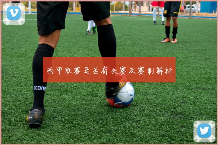 西甲联赛是否有决赛及赛制解析