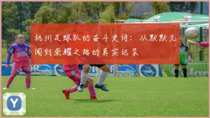 杭州足球队的奋斗史诗：从默默无闻到荣耀之路的真实记录