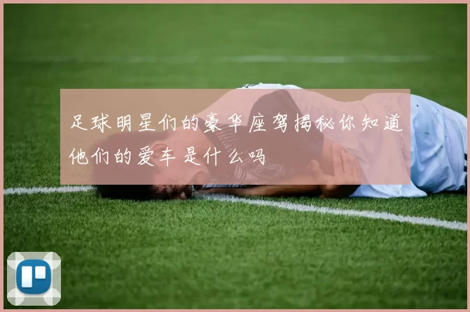 足球明星们的豪华座驾揭秘你知道他们的爱车是什么吗